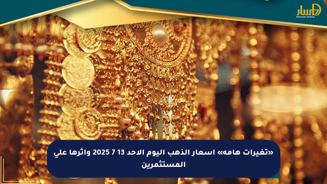 «تغيرات هامة» أسعار الذهب اليوم الأحد 13 7 2025 وأثرها على المستثمرين